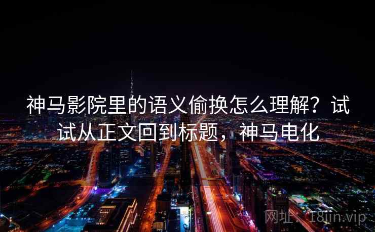 神马影院里的语义偷换怎么理解？试试从正文回到标题，神马电化