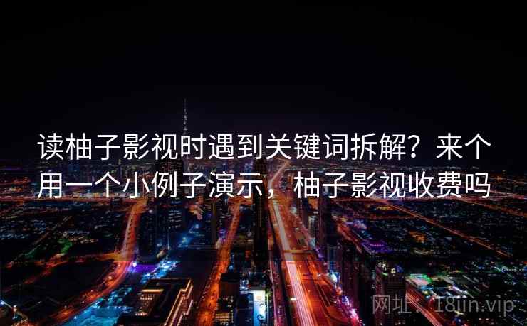 读柚子影视时遇到关键词拆解?来个用一个小例子演示,柚子影视收费吗 读柚子影视时遇到关键词拆解?来个用一个小例子演示,柚子影视收费吗