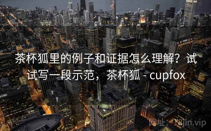 茶杯狐里的例子和证据怎么理解？试试写一段示范，茶杯狐 - cupfox