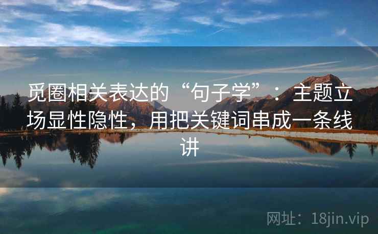 觅圈相关表达的“句子学”：主题立场显性隐性，用把关键词串成一条线讲