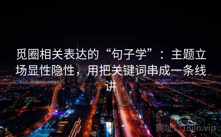 觅圈相关表达的“句子学”：主题立场显性隐性，用把关键词串成一条线讲