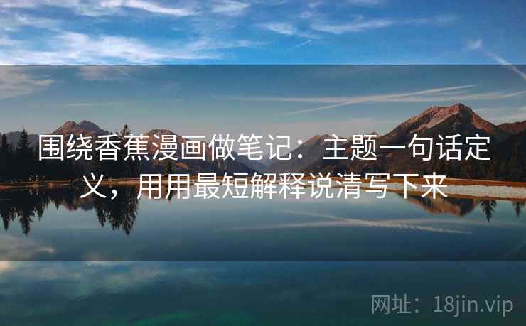 围绕香蕉漫画做笔记:主题一句话定义,用用最短解释说清写下来 围绕香蕉漫画做笔记:主题一句话定义,用用最短解释说清写下来