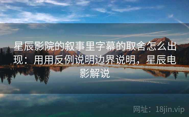 星辰影院的叙事里字幕的取舍怎么出现：用用反例说明边界说明，星辰电影解说