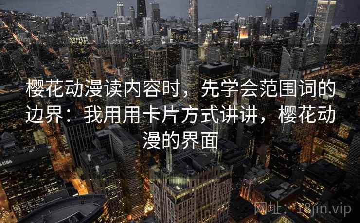 樱花动漫读内容时，先学会范围词的边界：我用用卡片方式讲讲，樱花动漫的界面