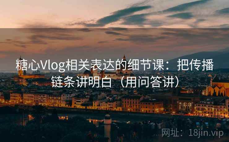 糖心Vlog相关表达的细节课：把传播链条讲明白（用问答讲）