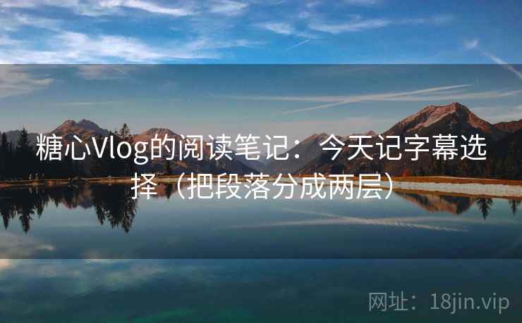 糖心Vlog的阅读笔记：今天记字幕选择（把段落分成两层）