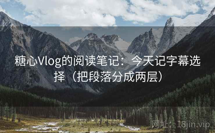 糖心Vlog的阅读笔记:今天记字幕选择(把段落分成两层) 糖心Vlog的阅读笔记:今天记字幕选择(把段落分成两层)