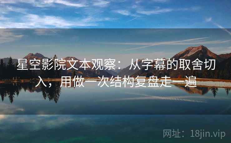 星空影院文本观察:从字幕的取舍切入,用做一次结构复盘走一遍 星空影院文本观察:从字幕的取舍切入,用做一次结构复盘走一遍