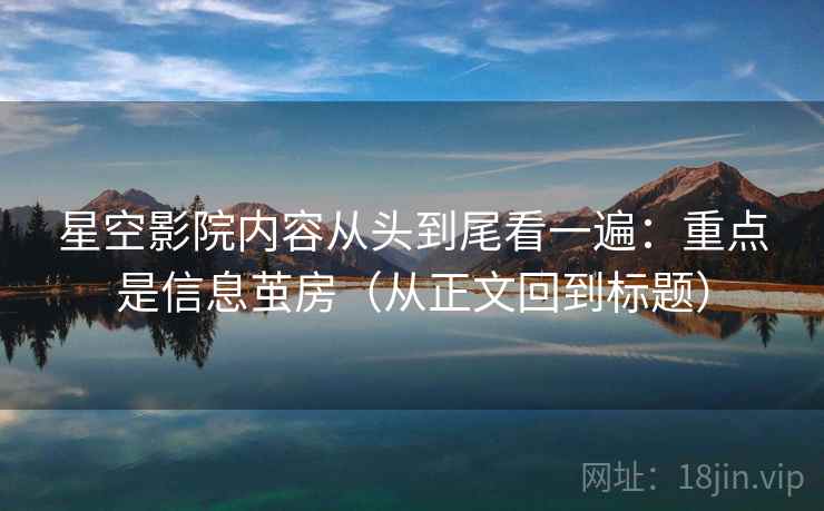 星空影院内容从头到尾看一遍:重点是信息茧房(从正文回到标题)