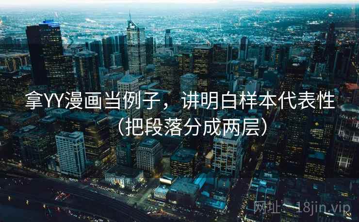 拿YY漫画当例子,讲明白样本代表性(把段落分成两层) 拿YY漫画当例子,讲明白样本代表性(把段落分成两层)